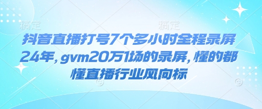 抖音直播打号7个多小时全程录屏24年，gvm20万1场的录屏，懂的都懂直播行业风向标-轻创星球网