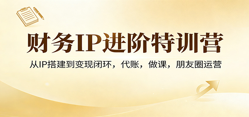 财务IP进阶特训营：从IP搭建到变现闭环，代账，做课，朋友圈运营-轻创星球网