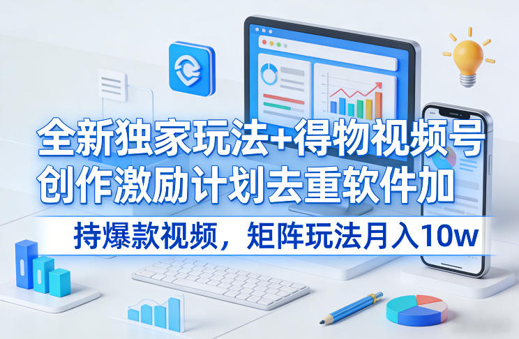 全新独家玩法+得物视频号创作激励计划去重软件加持爆款视频，矩阵玩法月入10w+【揭秘】-轻创星球网