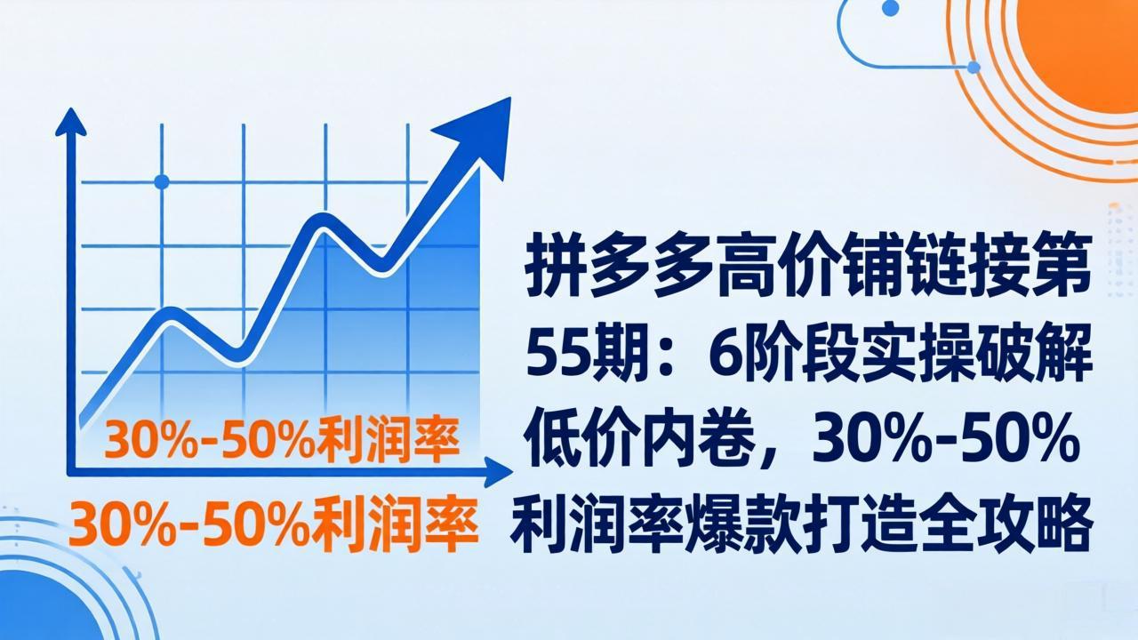 拼多多高价铺链接第55期：6阶段实操破解低价内卷，30%-50%利润率爆款打造全攻略-轻创星球网