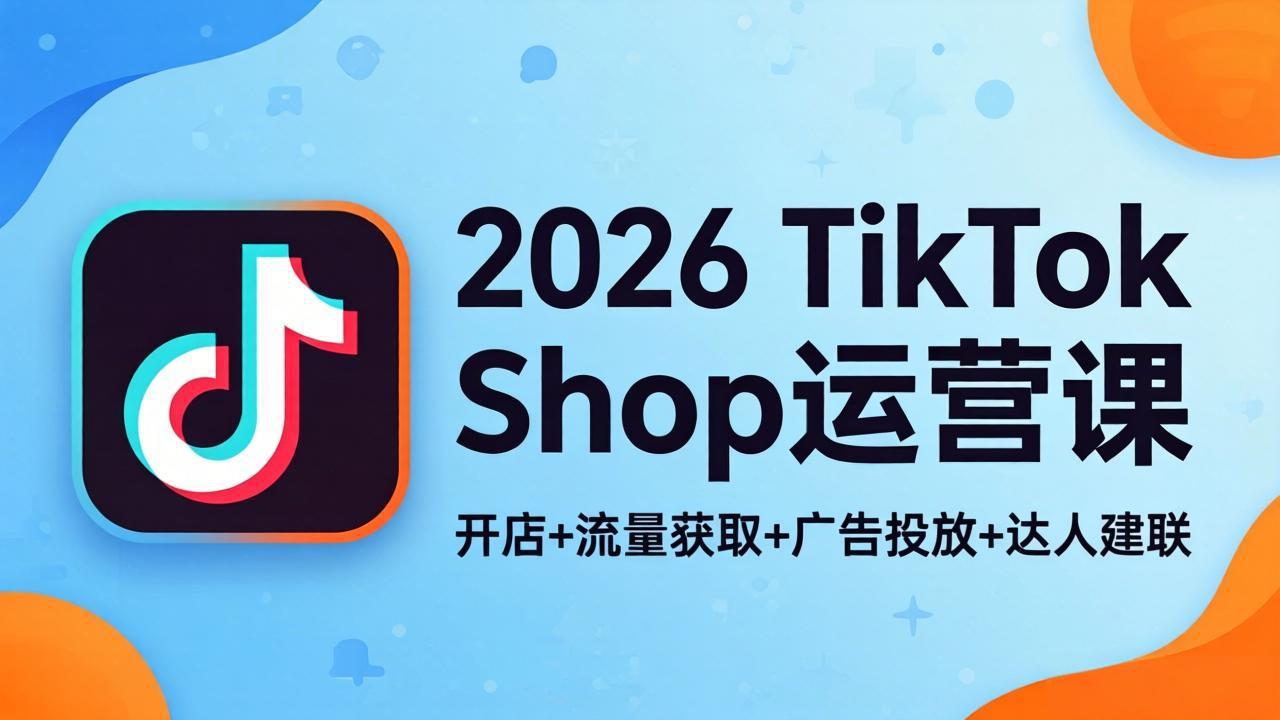 2026TikTok Shop运营课：开店+流量获取+广告投放+达人建联，解锁海外电商掘金路径-轻创星球网