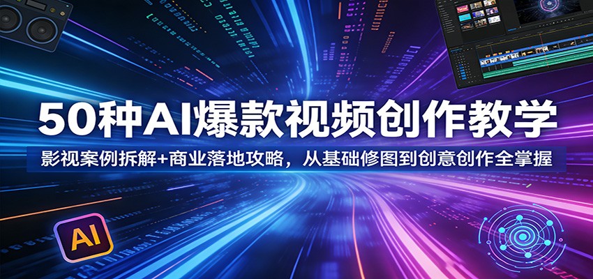 50种AI爆款视频创作教学：影视案例拆解+商业落地攻略，从基础修图到创意创作全掌握-轻创星球网