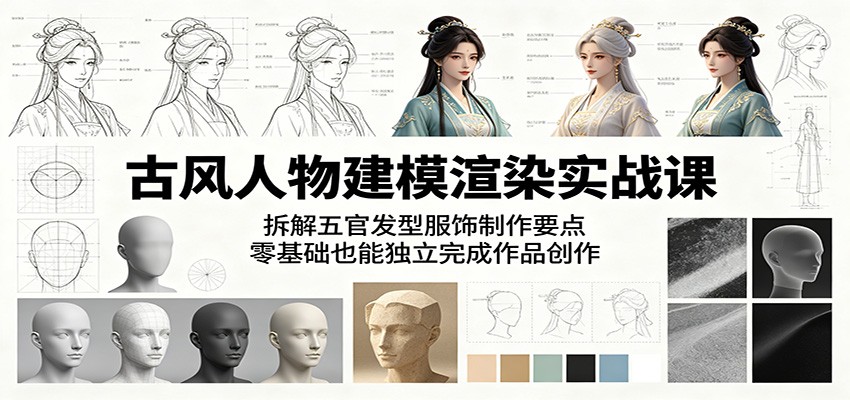 古风人物建模渲染实战课：拆解五官发型服饰制作要点，零基础也能独立完成作品创作-轻创星球网