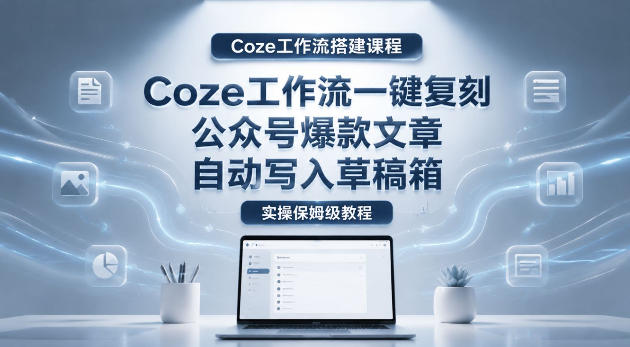 【Coze工作流搭建实操教程】coze工作流一键复刻公众号爆款文章,自动写入草稿箱!全流程保姆级教学