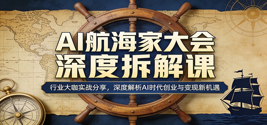 AI航海家大会深度拆解课：行业大咖实战分享，深度解析AI时代创业与变现新机遇-轻创星球网