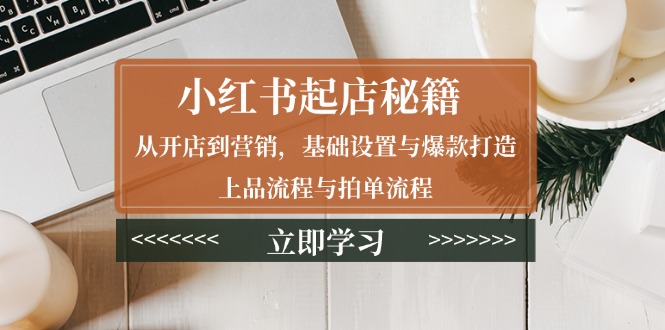 小红书起店秘籍：从开店到营销，基础设置与爆款打造、上品流程与拍单流程-轻创星球网