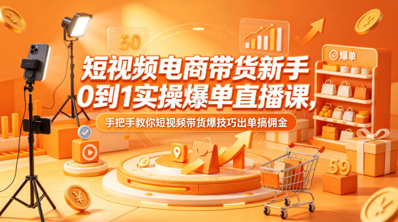 短视频电商带货新手0到1实操爆单直播课，手把手教你短视频带货爆技巧出单搞佣金-轻创星球网