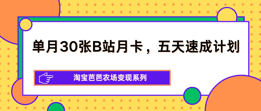 单月30张B站月卡，五天速成计划，淘宝芭芭农场变现系列-轻创星球网