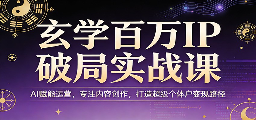 玄学百万IP破局实战课：AI赋能运营，专注内容创作，打造超级个体户变现路径-轻创星球网