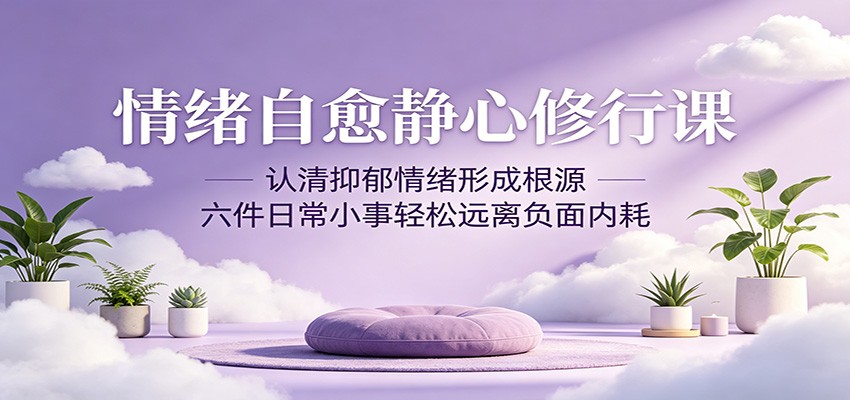 情绪自愈静心修行课：认清抑郁情绪形成根源，六件日常小事轻松远离负面内耗-轻创星球网