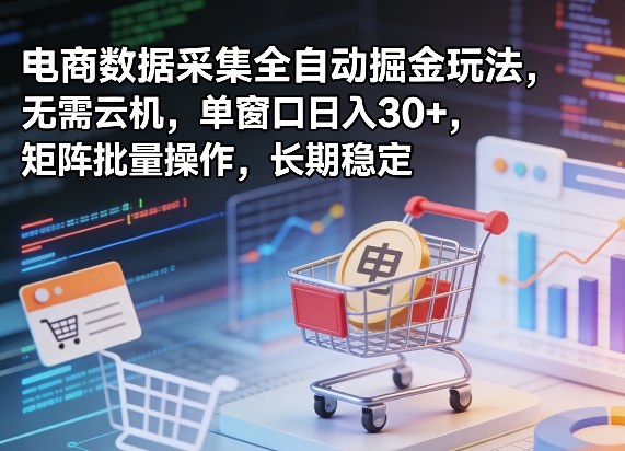独家电商数据采集全自动掘金玩法，无需云机，单窗口日入30+，矩阵批量操作，长期稳定【揭秘】-轻创星球网