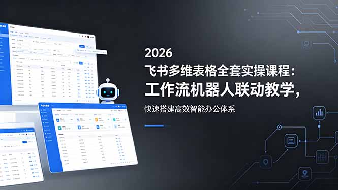 2026飞书多维表格全套实操课程：工作流机器人联动教学，快速搭建高效智能办公体系-轻创星球网