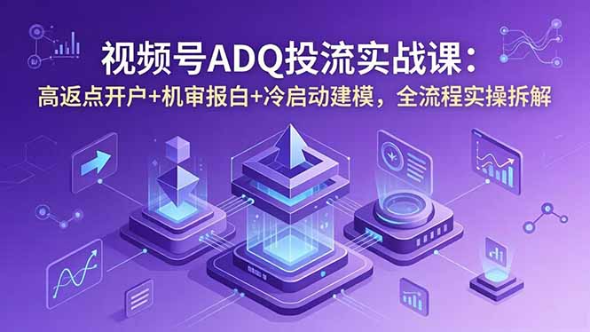 视频号ADQ投流实战课：高返点开户+机审报白+冷启动建模，全流程实操拆解-轻创星球网
