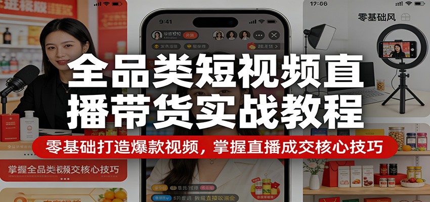 全品类短视频直播带货实战教程：零基础打造爆款视频，掌握直播成交核心技巧-轻创星球网
