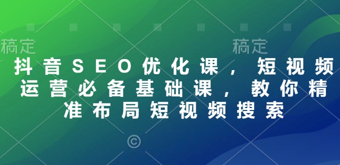 抖音SEO优化课，短视频运营必备基础课，教你精准布局短视频搜索-轻创星球网