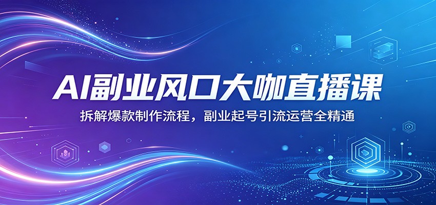 AI副业风口大咖直播课：拆解爆款制作流程，副业起号引流运营全精通-轻创星球网
