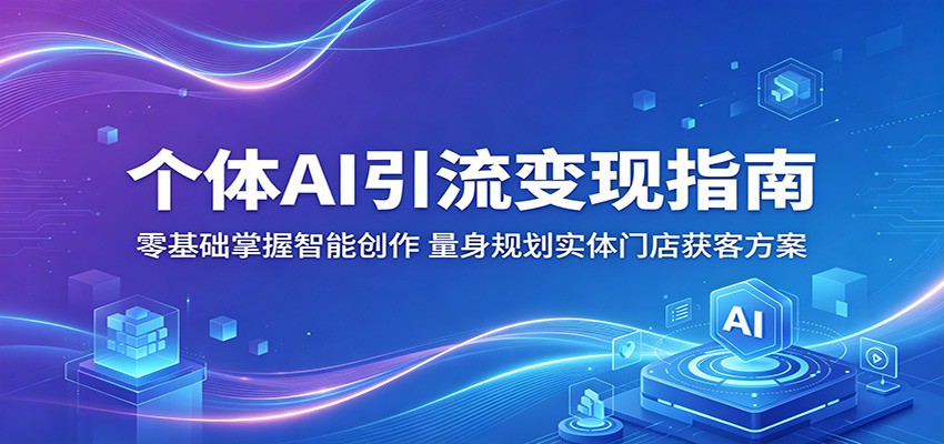 个体AI引流变现指南：零基础掌握智能创作，量身规划实体门店获客方案-轻创星球网