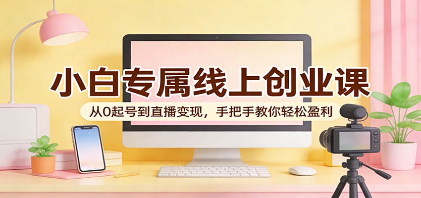 小白专属线上创业课：从0起号到直播变现，手把手教你轻松盈利-轻创星球网
