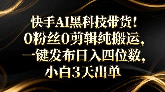 快手AI黑科技带货！0粉丝0剪辑纯搬运，一键发布日入四位数，小白3天出单-轻创星球网