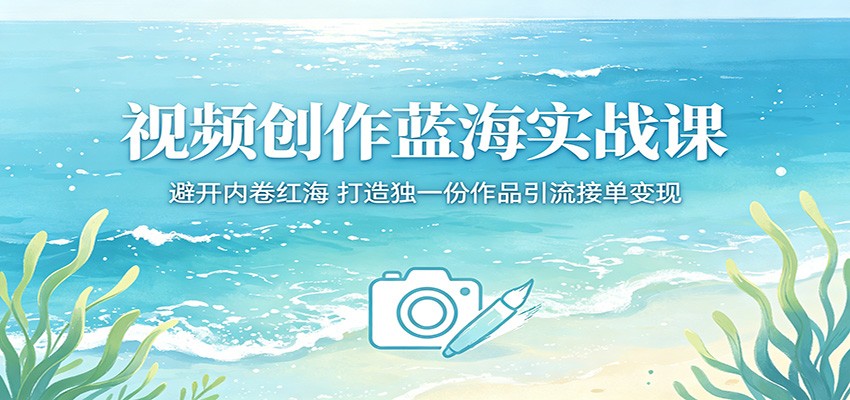 视频创作蓝海实战课：避开内卷红海，打造独一份作品引流接单变现-轻创星球网