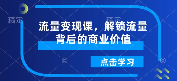 流量变现课，解锁流量背后的商业价值-轻创星球网