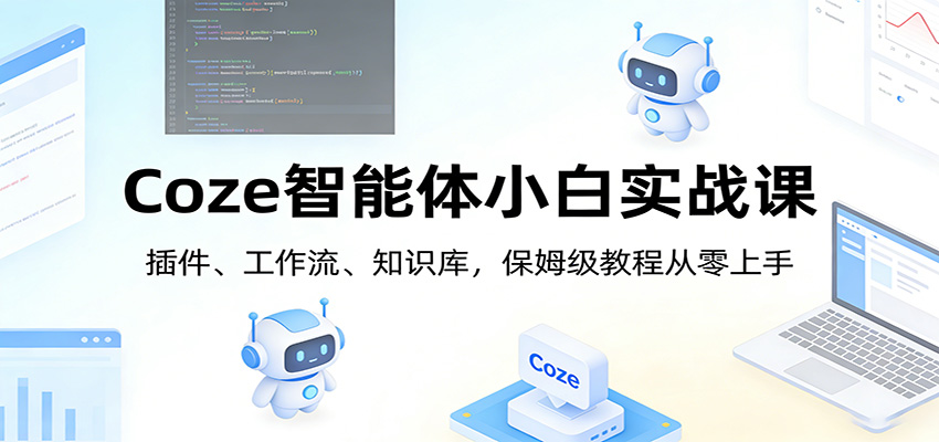 Coze智能体小白实战课：插件、工作流、知识库，保姆级教程从零上手-轻创星球网