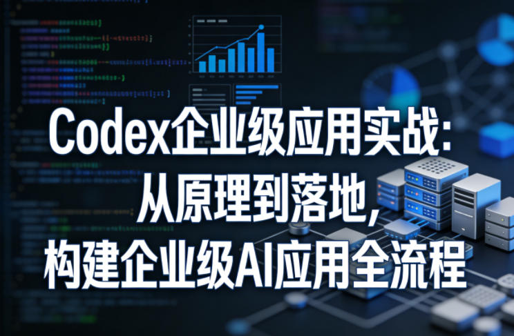 Codex企业级应用实战：从原理到落地，构建企业级AI应用全流程-轻创星球网