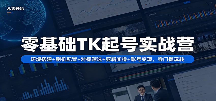 零基础TK起号实战营：环境搭建+ 刷机配置+对标筛选+剪辑实操+账号变现，零门槛玩转-轻创星球网