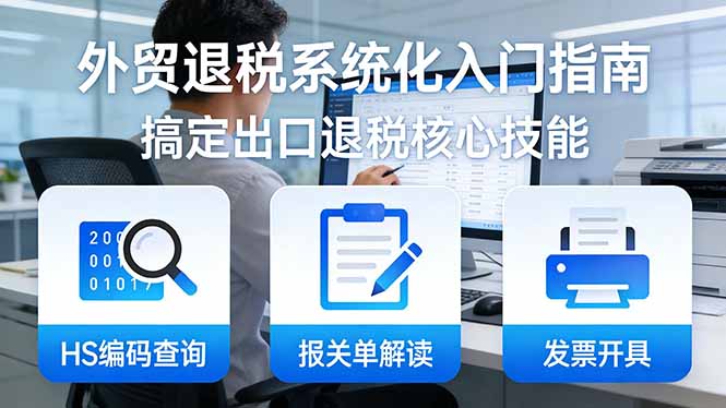 外贸退税系统化入门指南：HS编码查询+报关单解读+发票开具，一套课程搞定出口退税核心技能-轻创星球网