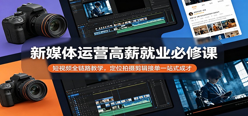 新媒体运营高薪就业必修课：短视频全链路教学，定位拍摄剪辑接单一站式成才-轻创星球网