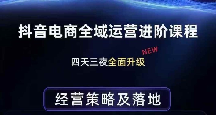 抖音电商全域运营进阶课程，经营策略及落地，全链路拆解直击底层逻辑-轻创星球网