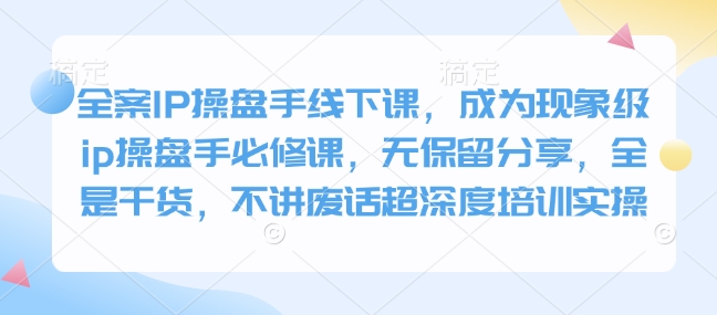 全案IP操盘手线下课，成为现象级ip操盘手必修课，无保留分享，全是干货，不讲废话超深度培训实操-轻创星球网
