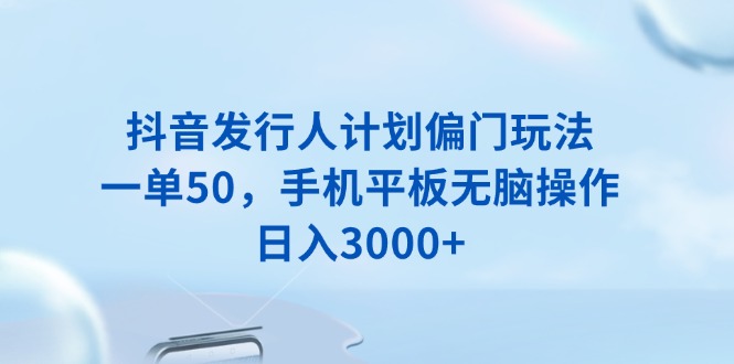 抖音发行人计划偏门玩法，一单50，手机平板无脑操作，日入3000+-轻创星球网