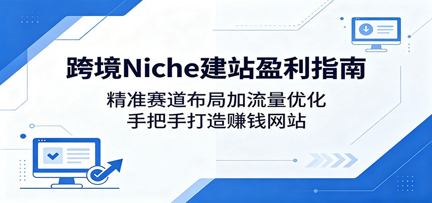 跨境Niche建站盈利指南：精准赛道布局加流量优化，手把手打造赚钱网站-轻创星球网