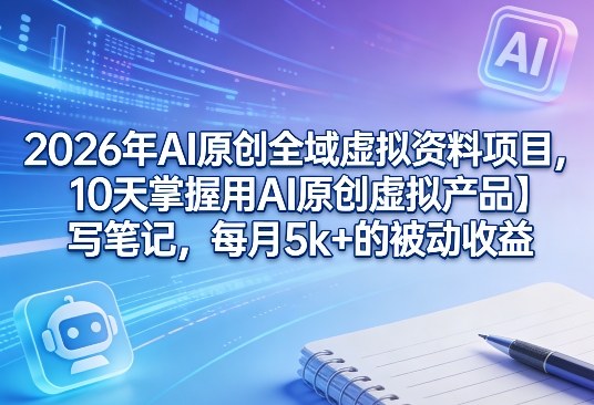 2026年AI原创全域虚拟资料项目，10天掌握用AI原创虚拟产品＋写笔记，每月5k+的被动收益-轻创星球网