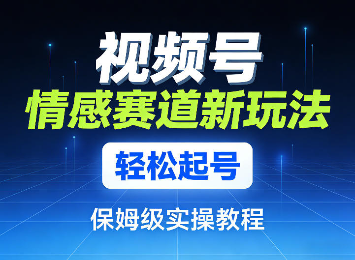 视频号情感赛道新玩法，轻松起号，保姆级实操教程-轻创星球网