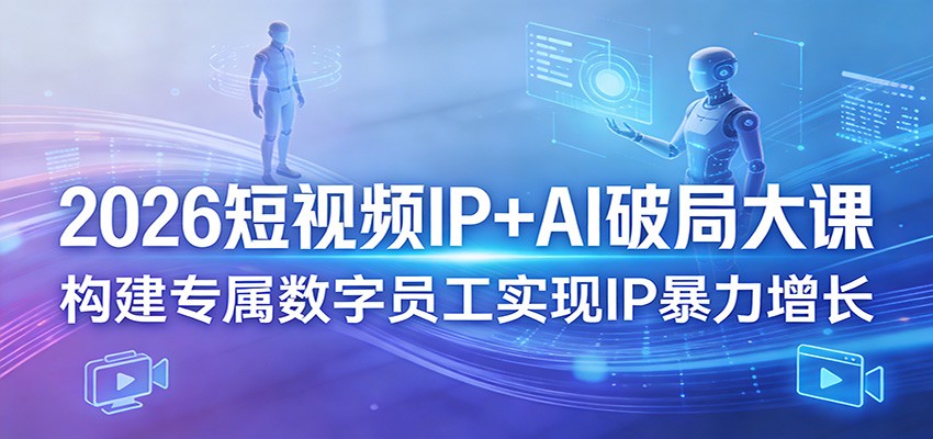 2026短视频IP+AI破局大课，构建专属数字员工实现IP暴力增长-轻创星球网