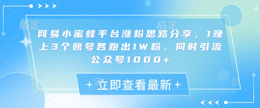 网易小蜜蜂平台涨粉思路分享，1晚上3个账号各跑出1W粉，同时引流公众号1000+-轻创星球网