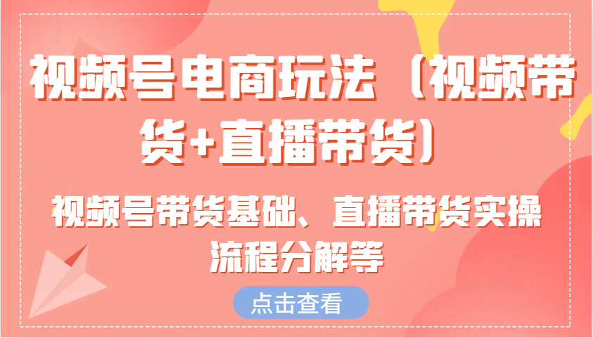 视频号电商玩法(视频带货+直播带货)含视频号带货基础、直播带货实操流程分解等-轻创星球网