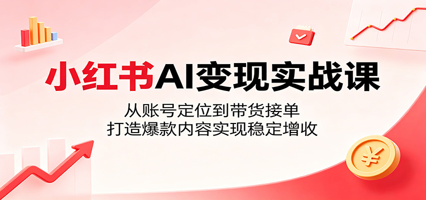 小红书AI变现实战课：从账号定位到带货接单，打造爆款内容实现稳定增收-轻创星球网