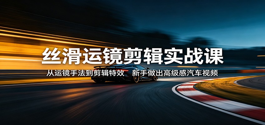 丝滑运镜剪辑实战课：从运镜手法到剪辑特效，新手做出高级感汽车视频-轻创星球网