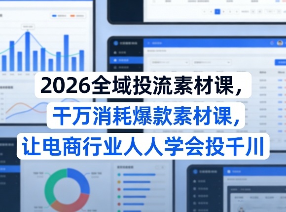 2026全域投流素材课，干万消耗爆款素材课，让电商行业人人学会投千川-轻创星球网