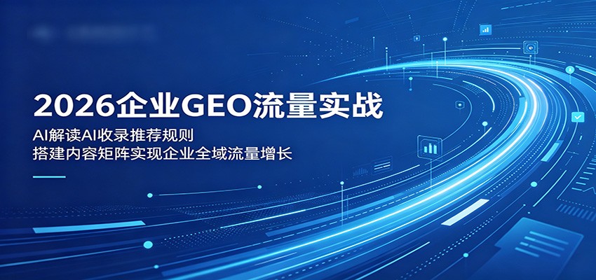 2026企业GEO流量实战：解读AI收录推荐规则，搭建内容矩阵实现企业全域流量增长-轻创星球网