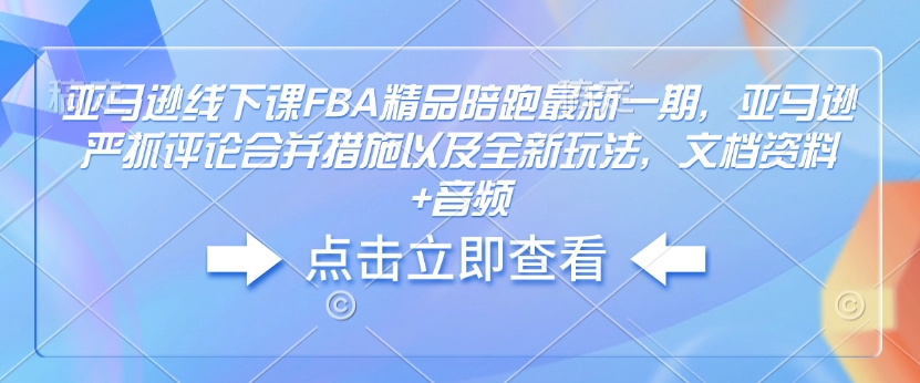亚马逊线下课FBA精品陪跑最新一期，亚马逊严抓评论合并措施以及全新玩法，文档资料+音频-轻创星球网