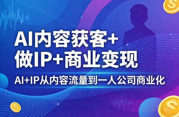 AI内容获客+做IP+商业变现，AI+IP从内容流量到一人公司商业化(完结)-轻创星球网