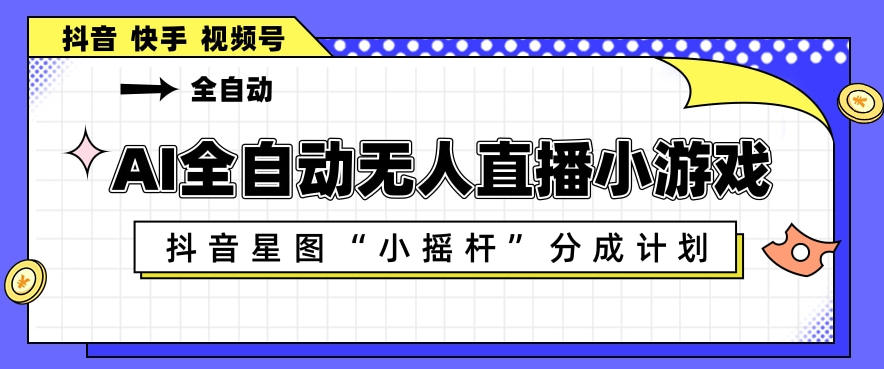 AI全自动直播小游戏，抖音星图小摇杆分成计划，支持多账号矩阵化运营【揭秘】-轻创星球网