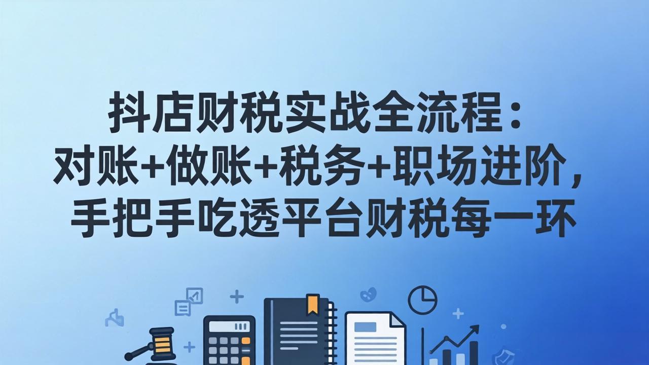 抖店财税实操全流程：对账+做账+税务+职场进阶，手把手吃透平台财税每一环-轻创星球网