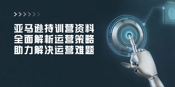 亚马逊持训营资料，全面解析运营策略，助力解决运营难题-轻创星球网