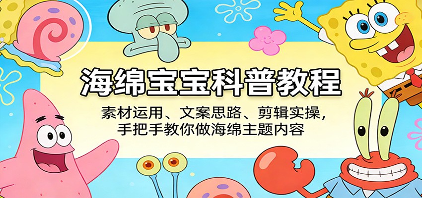 海绵宝宝科普教程：素材运用、文案思路、剪辑实操，手把手教你做海绵主题内容-轻创星球网
