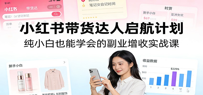 小红书带货达人启航计划：纯小白也能学会的副业增收实战课-轻创星球网